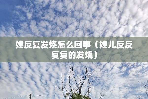 娃反复发烧怎么回事（娃儿反反复复的发烧）