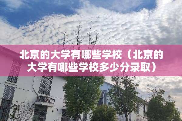 北京的大学有哪些学校（北京的大学有哪些学校多少分录取）
