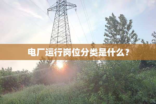 电厂运行岗位分类是什么？