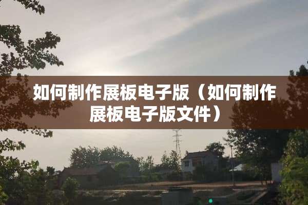 如何制作展板电子版（如何制作展板电子版文件）