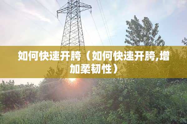 如何快速开胯（如何快速开胯,增加柔韧性）