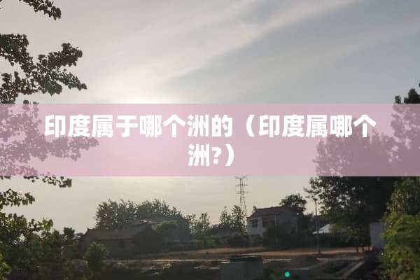 印度属于哪个洲的（印度属哪个洲?）