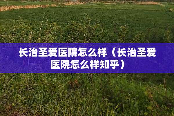 长治圣爱医院怎么样（长治圣爱医院怎么样知乎）