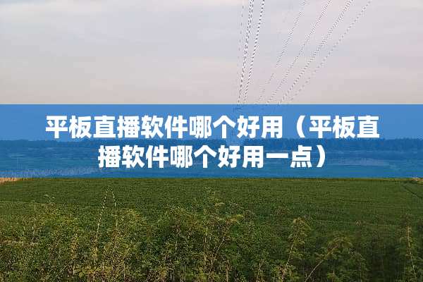 平板直播软件哪个好用（平板直播软件哪个好用一点）