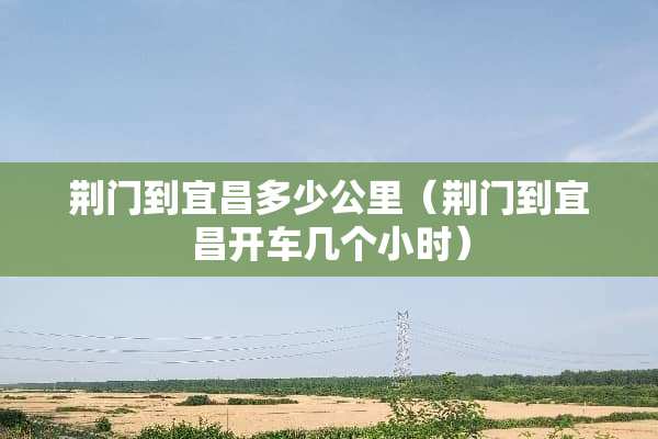 荆门到宜昌多少公里（荆门到宜昌开车几个小时）