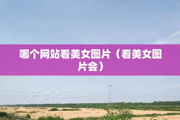 哪个网站看**图片（看**图片会）