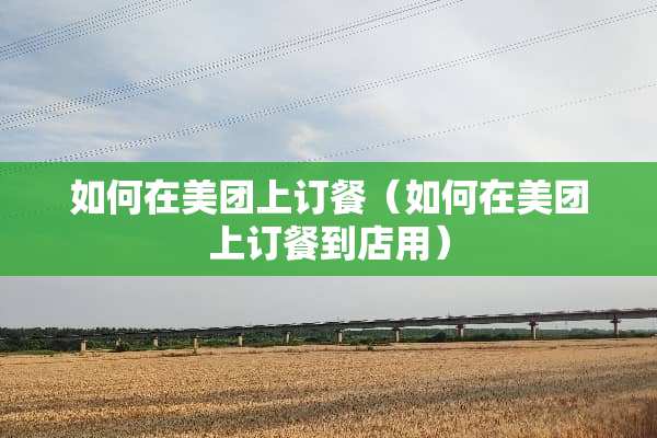 如何在美团上订餐（如何在美团上订餐到店用）