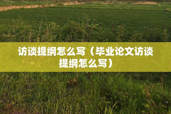 访谈提纲怎么写（毕业论文访谈提纲怎么写）