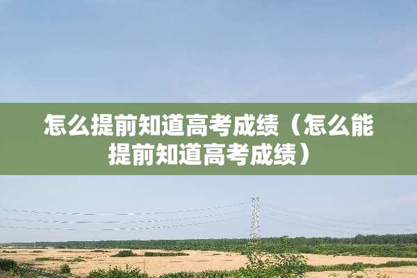 怎么提前知道高考成绩（怎么能提前知道高考成绩）