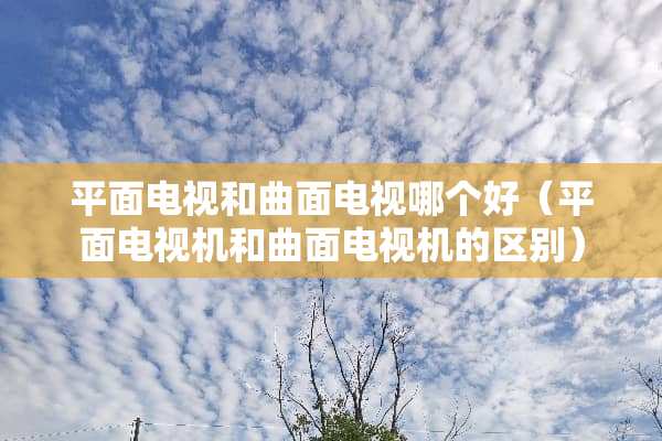 平面电视和曲面电视哪个好（平面电视机和曲面电视机的区别）