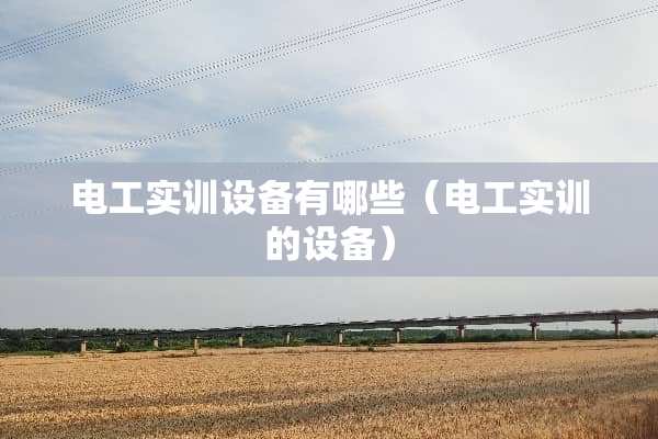 电工实训设备有哪些（电工实训的设备）