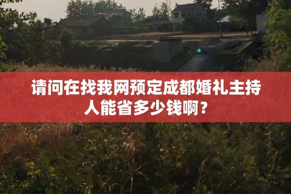请问在找我网预定成都婚礼主持人能省多少钱啊？