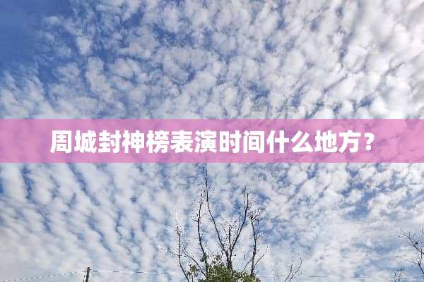 周城封神榜表演时间什么地方？