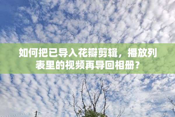 如何把已导入花瓣剪辑，播放列表里的视频再导回相册？