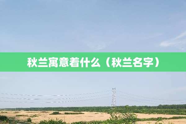 秋兰寓意着什么（秋兰名字）