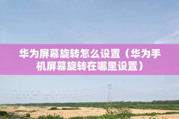华为屏幕旋转怎么设置（华为手机屏幕旋转在哪里设置）