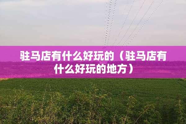 驻马店有什么好玩的（驻马店有什么好玩的地方）