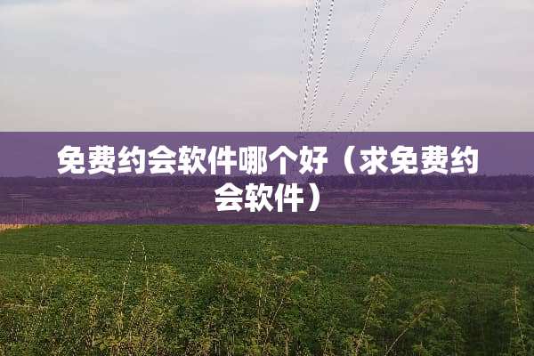 免费约会软件哪个好（求免费约会软件）