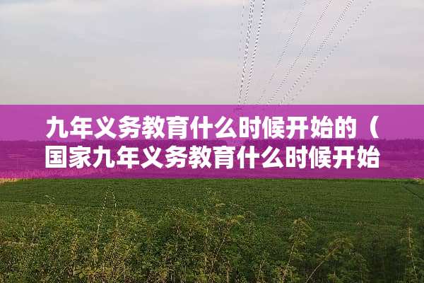 九年义务教育什么时候开始的（国家九年义务教育什么时候开始的）