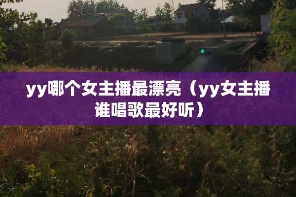 yy哪个女主播最漂亮（yy女主播谁唱歌最好听）