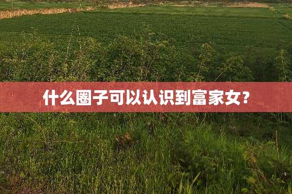什么圈子可以认识到富家女？