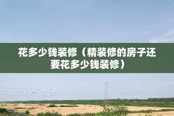 花多少钱装修（精装修的房子还要花多少钱装修）