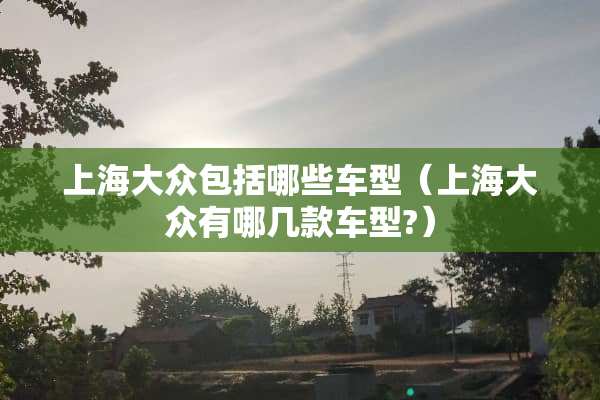 上海大众包括哪些车型（上海大众有哪几款车型?）