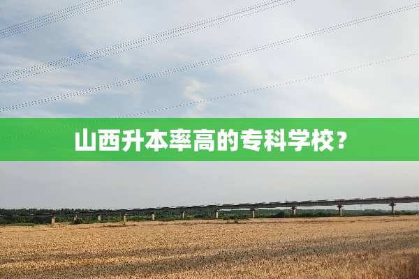 山西升本率高的专科学校？