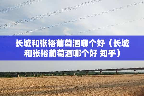 长城和张裕葡萄酒哪个好（长城和张裕葡萄酒哪个好 知乎）