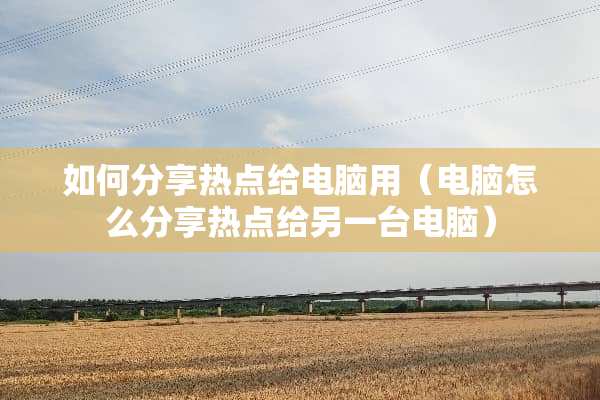 如何分享热点给电脑用（电脑怎么分享热点给另一台电脑）