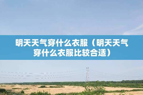 明天天气穿什么衣服（明天天气穿什么衣服比较合适）