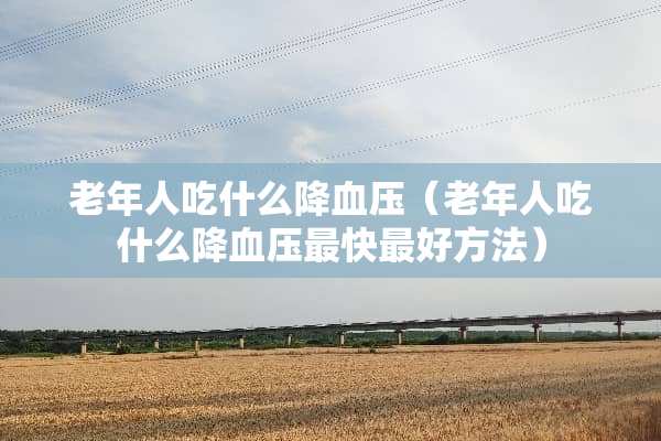 老年人吃什么降血压（老年人吃什么降血压最快最好方法）