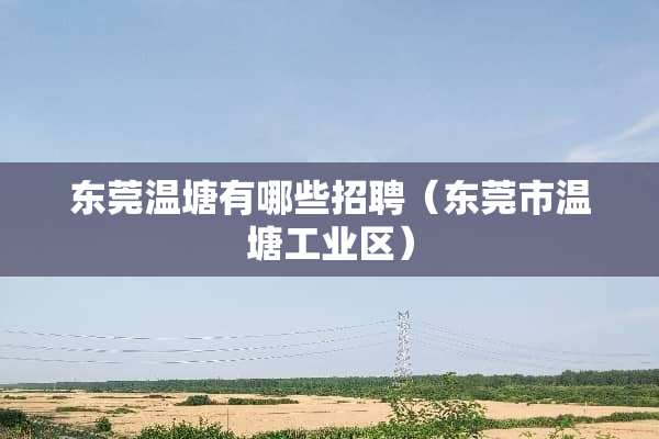 东莞温塘有哪些招聘（东莞市温塘工业区）