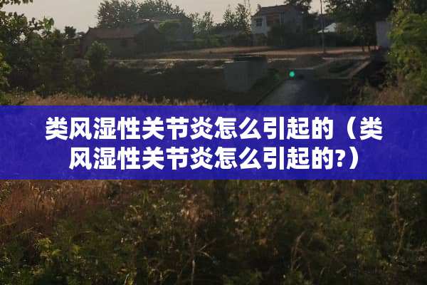 类风湿性关节炎怎么引起的（类风湿性关节炎怎么引起的?）