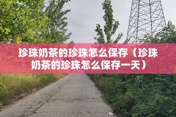 珍珠奶茶的珍珠怎么保存（珍珠奶茶的珍珠怎么保存一天）