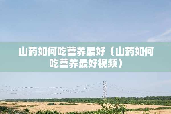 山药如何吃营养最好（山药如何吃营养最好视频）