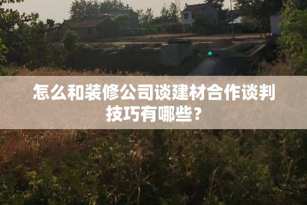 怎么和装修公司谈建材合作谈判技巧有哪些？