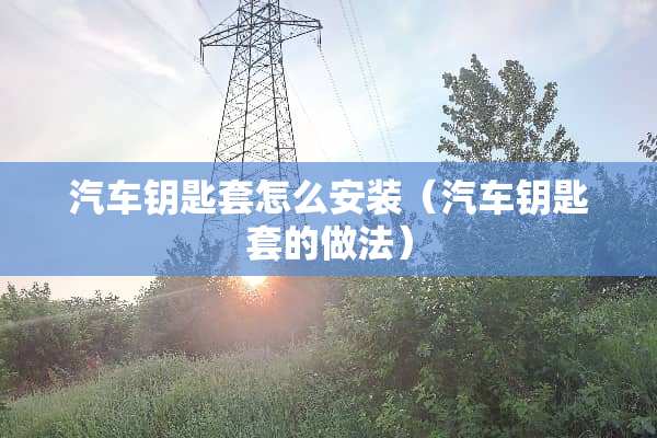 汽车钥匙套怎么安装（汽车钥匙套的做法）