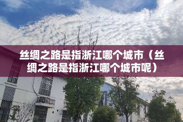 丝绸之路是指浙江哪个城市（丝绸之路是指浙江哪个城市呢）
