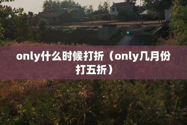 only什么时候打折（only几月份打五折）