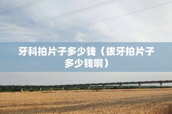 牙科拍片子多少钱（拔牙拍片子多少钱啊）