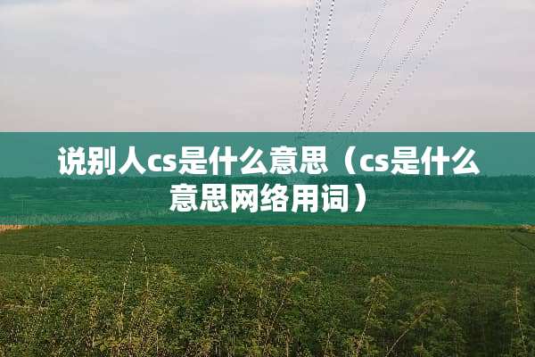 说别人cs是什么意思（cs是什么意思网络用词）