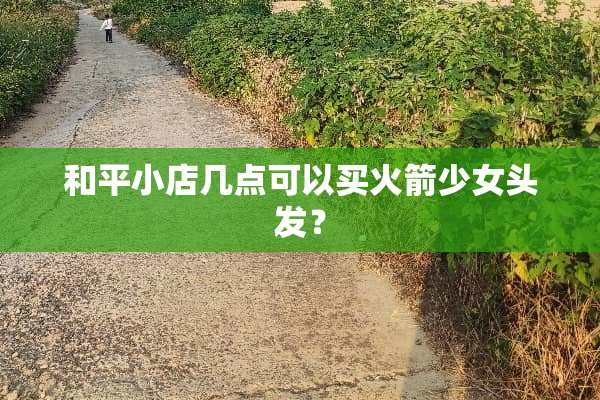 和平小店几点可以买火箭少女头发？