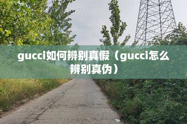 gucci如何辨别真假（gucci怎么辨别真伪）