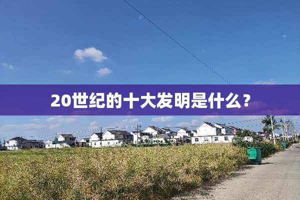 20世纪的十大发明是什么？
