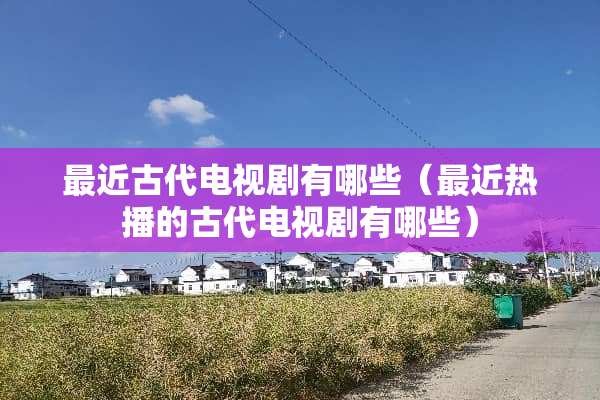 最近古代电视剧有哪些（最近热播的古代电视剧有哪些）