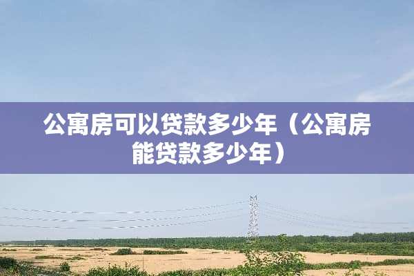 公寓房可以贷款多少年（公寓房能贷款多少年）