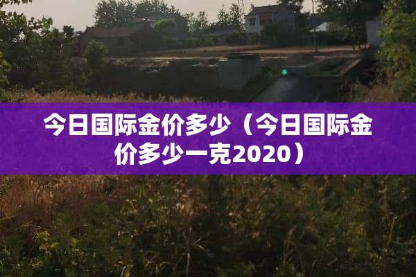今日国际金价多少（今日国际金价多少一克2020）