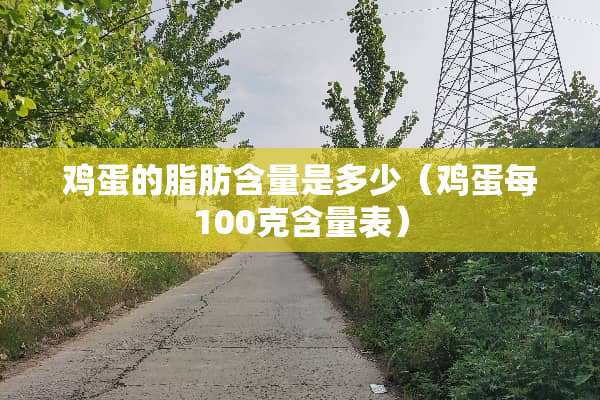 鸡蛋的脂肪含量是多少（鸡蛋每100克含量表）