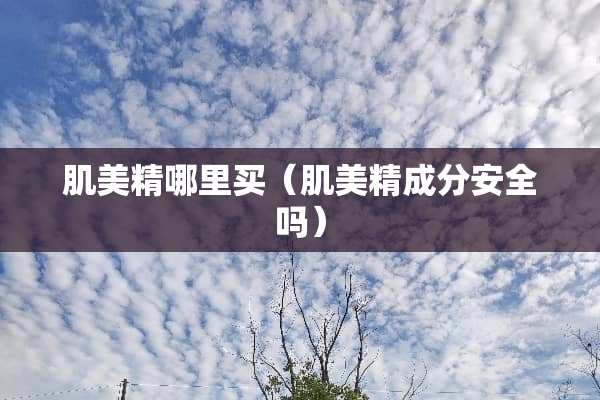 肌美精哪里买（肌美精成分安全吗）